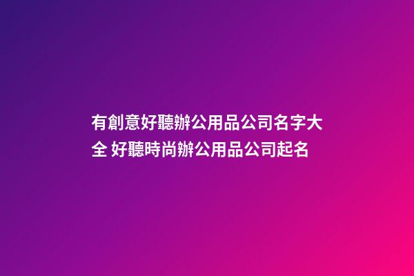 有創意好聽辦公用品公司名字大全 好聽時尚辦公用品公司起名